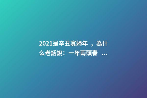 2021是辛丑寡婦年，為什么老話說：一年兩頭春，五谷雜糧分!-第1張-觀點-玄機派
